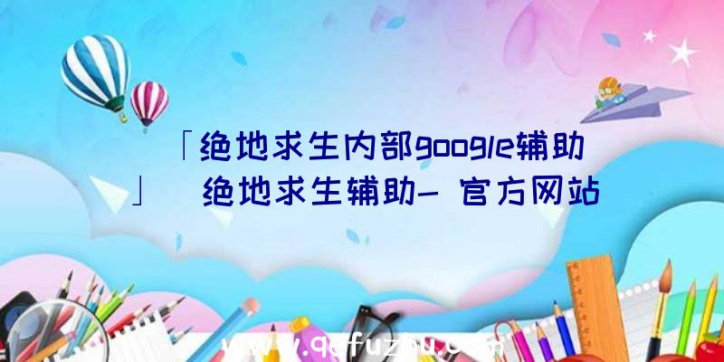 「绝地求生内部google辅助」|绝地求生辅助-